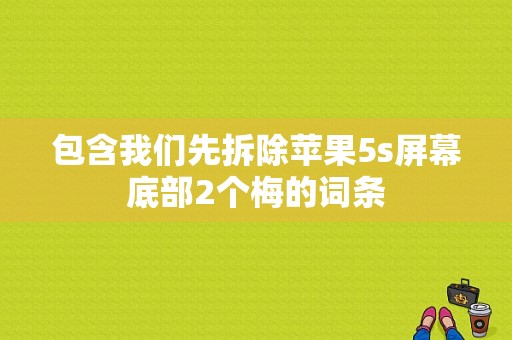 包含我们先拆除苹果5s屏幕底部2个梅的词条-图1