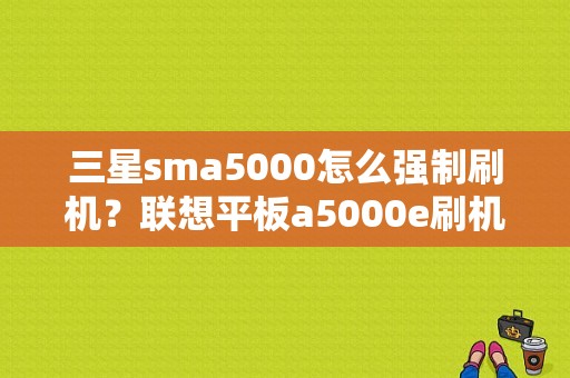 三星sma5000怎么强制刷机？联想平板a5000e刷机包