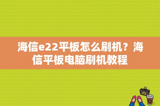 海信e22平板怎么刷机？海信平板电脑刷机教程-图1