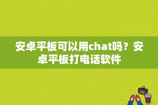 安卓平板可以用chat吗？安卓平板打电话软件