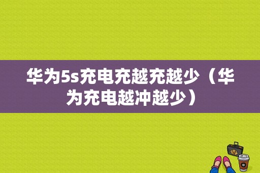 华为5s充电充越充越少（华为充电越冲越少）-图1