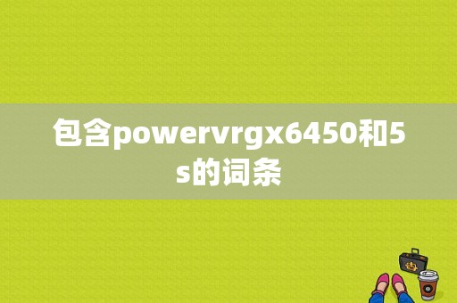 包含powervrgx6450和5s的词条-图1