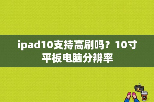 ipad10支持高刷吗？10寸平板电脑分辨率-图1