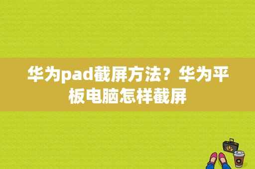 华为pad截屏方法？华为平板电脑怎样截屏-图1