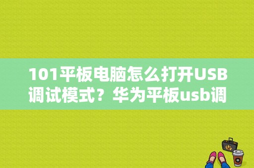 101平板电脑怎么打开USB调试模式？华为平板usb调试模式-图1