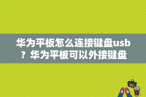 华为平板怎么连接键盘usb？华为平板可以外接键盘-图1