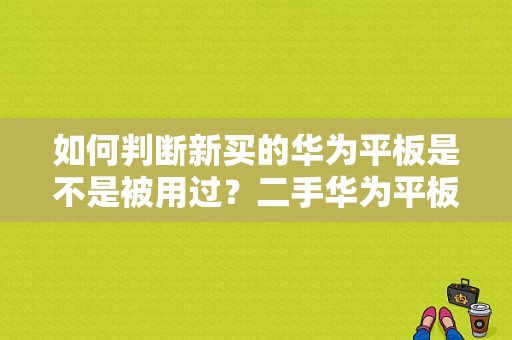 如何判断新买的华为平板是不是被用过？二手华为平板电脑-图1