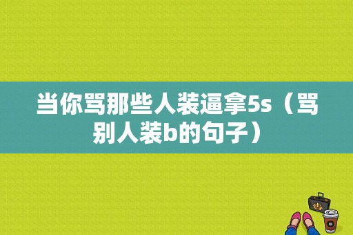 当你骂那些人装逼拿5s（骂别人装b的句子）-图1