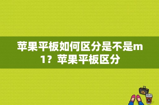 苹果平板如何区分是不是m1？苹果平板区分-图1