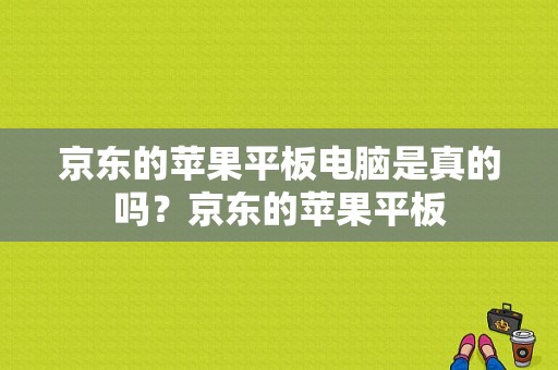 京东的苹果平板电脑是真的吗？京东的苹果平板-图1