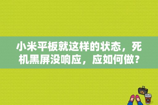 小米平板就这样的状态，死机黑屏没响应，应如何做？小米平板黑屏刷机