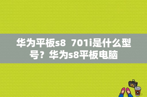 华为平板s8  701i是什么型号？华为s8平板电脑-图1