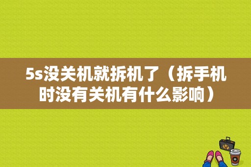 5s没关机就拆机了（拆手机时没有关机有什么影响）