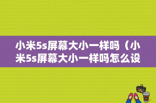 小米5s屏幕大小一样吗（小米5s屏幕大小一样吗怎么设置）-图1