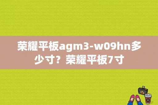 荣耀平板agm3-w09hn多少寸？荣耀平板7寸-图1