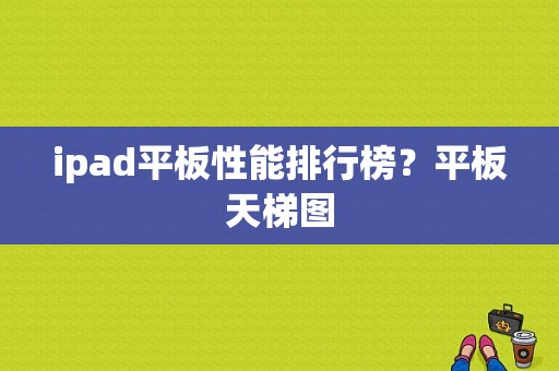 ipad平板性能排行榜？平板天梯图-图1