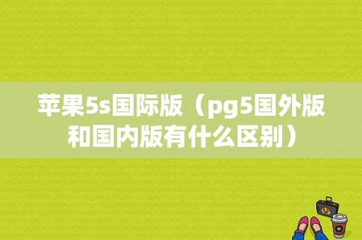 苹果5s国际版（pg5国外版和国内版有什么区别）