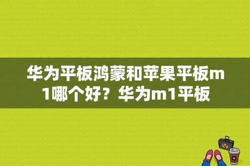 华为平板鸿蒙和苹果平板m1哪个好？华为m1平板