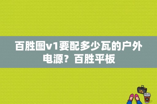 百胜图v1要配多少瓦的户外电源？百胜平板