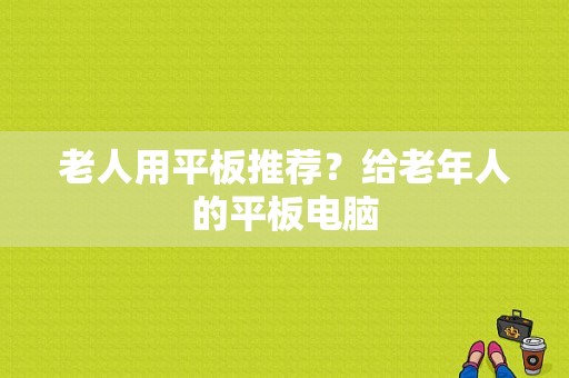 老人用平板推荐？给老年人的平板电脑-图1