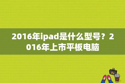 2016年ipad是什么型号？2016年上市平板电脑