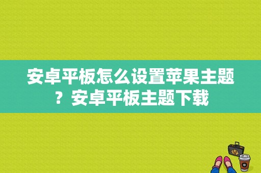 安卓平板怎么设置苹果主题？安卓平板主题下载