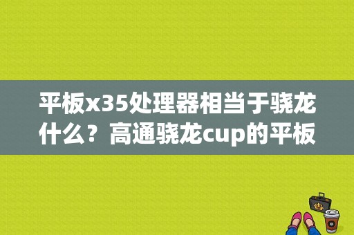 平板x35处理器相当于骁龙什么？高通骁龙cup的平板-图1