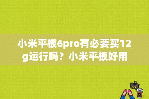 小米平板6pro有必要买12g运行吗？小米平板好用