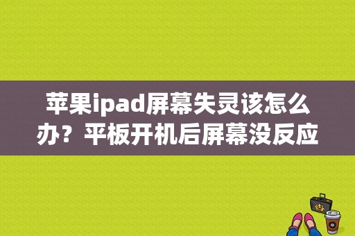 苹果ipad屏幕失灵该怎么办？平板开机后屏幕没反应