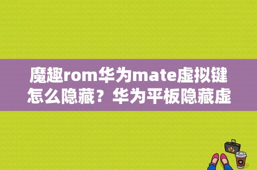 魔趣rom华为mate虚拟键怎么隐藏？华为平板隐藏虚拟按键-图1