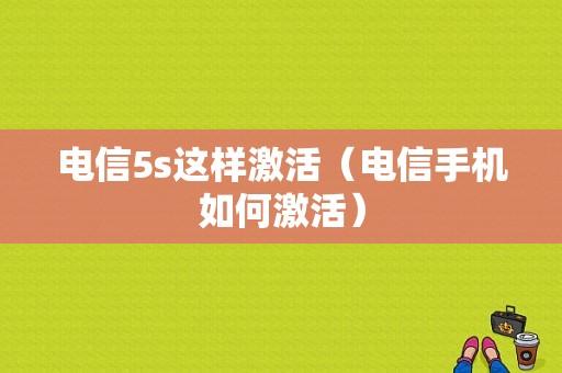 电信5s这样激活（电信手机如何激活）