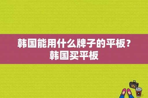 韩国能用什么牌子的平板？韩国买平板-图1