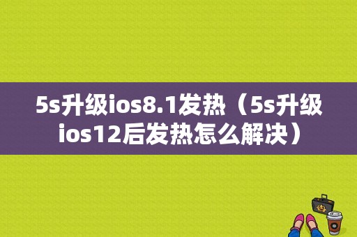 5s升级ios8.1发热（5s升级ios12后发热怎么解决）