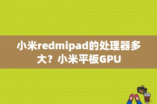 小米redmipad的处理器多大？小米平板GPU