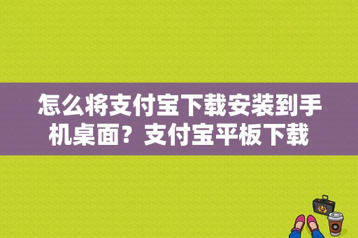 怎么将支付宝下载安装到手机桌面？支付宝平板下载-图1