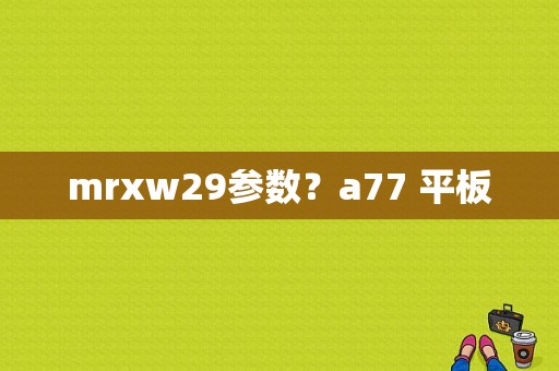 mrxw29参数？a77 平板