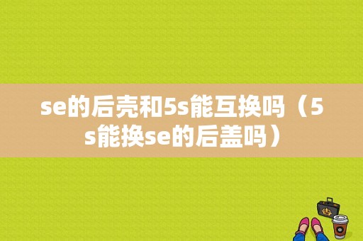 se的后壳和5s能互换吗（5s能换se的后盖吗）