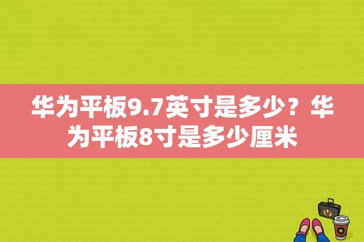 华为平板9.7英寸是多少？华为平板8寸是多少厘米-图1