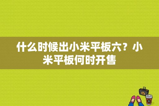 什么时候出小米平板六？小米平板何时开售-图1