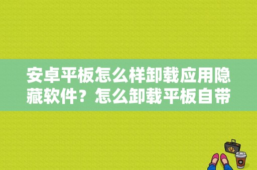 安卓平板怎么样卸载应用隐藏软件？怎么卸载平板自带软件-图1