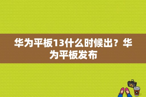 华为平板13什么时候出？华为平板发布