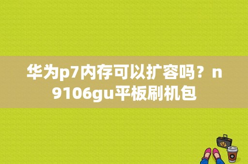 华为p7内存可以扩容吗？n9106gu平板刷机包