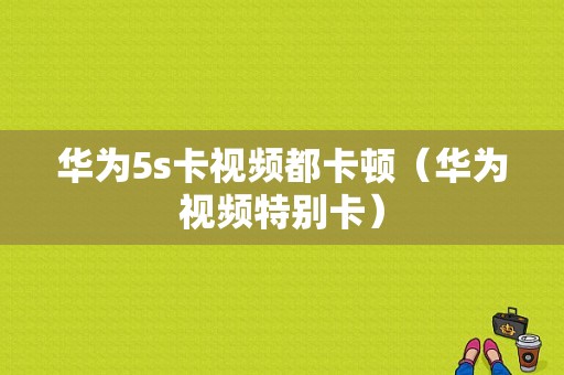 华为5s卡视频都卡顿（华为视频特别卡）