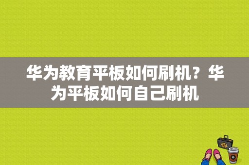 华为教育平板如何刷机？华为平板如何自己刷机