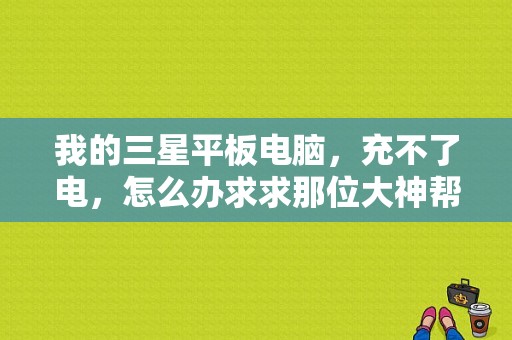 我的三星平板电脑，充不了电，怎么办求求那位大神帮忙？三星平板电脑无法充电-图1