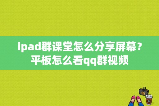 ipad群课堂怎么分享屏幕？平板怎么看qq群视频-图1