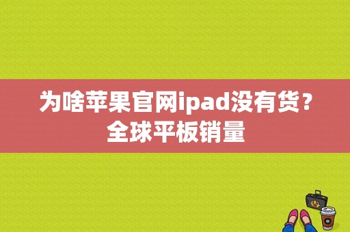 为啥苹果官网ipad没有货？全球平板销量