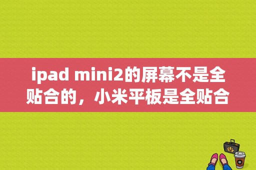 ipad mini2的屏幕不是全贴合的，小米平板是全贴合的？ipad mini 小米平板2