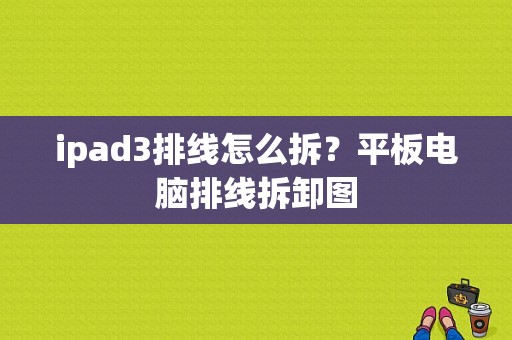 ipad3排线怎么拆？平板电脑排线拆卸图