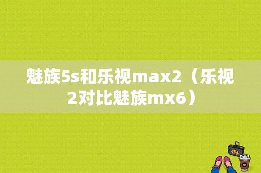 魅族5s和乐视max2（乐视2对比魅族mx6）